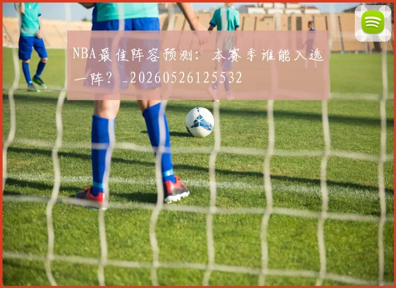 NBA最佳阵容预测:本赛季谁能入选一阵?_20260526125532