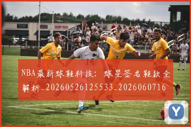 NBA最新球鞋科技：球星签名鞋款全解析_20260526125533_20260607160159