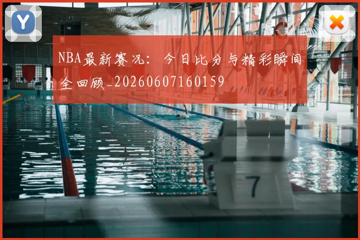 NBA最新赛况：今日比分与精彩瞬间全回顾_20260607160159