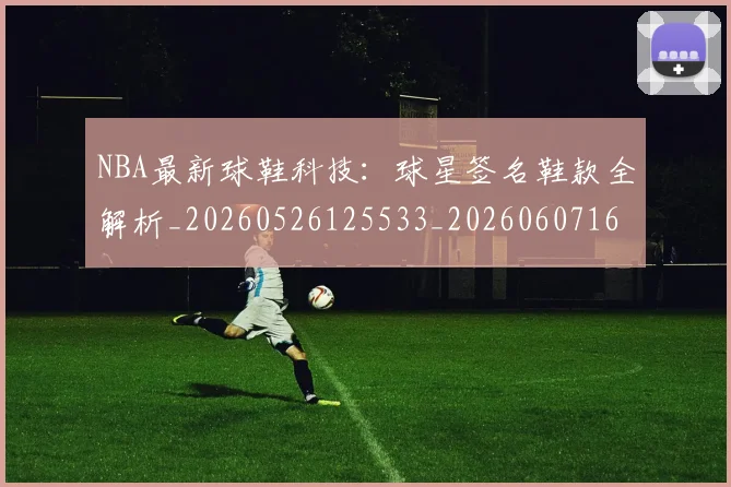 NBA最新球鞋科技：球星签名鞋款全解析_20260526125533_20260607160159